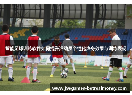 智能足球训练软件如何提升运动员个性化热身效果与训练表现