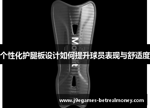 个性化护腿板设计如何提升球员表现与舒适度
